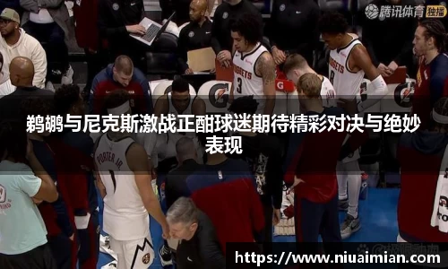 鹈鹕与尼克斯激战正酣球迷期待精彩对决与绝妙表现